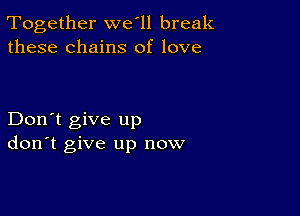 Together we'll break
these chains of love

Don't give up
don't give up now