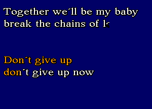 Together we'll be my baby
break the chains of 1'

Don't give up
don't give up now