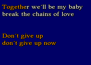 Together we'll be my baby
break the chains of love

Don't give up
don't give up now