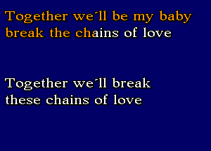 Together we'll be my baby
break the chains of love

Together we ll break
these chains of love