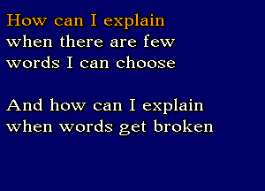 How can I explain
When there are few
words I can choose

And how can I explain
When words get broken