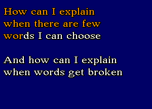 How can I explain
When there are few
words I can choose

And how can I explain
When words get broken