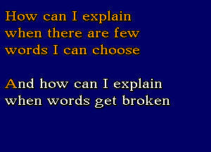 How can I explain
When there are few
words I can choose

And how can I explain
When words get broken