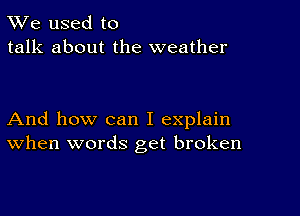 TWe used to
talk about the weather

And how can I explain
When words get broken