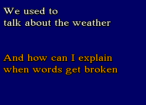 TWe used to
talk about the weather

And how can I explain
When words get broken