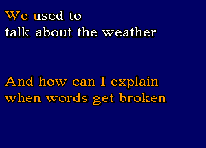 TWe used to
talk about the weather

And how can I explain
When words get broken