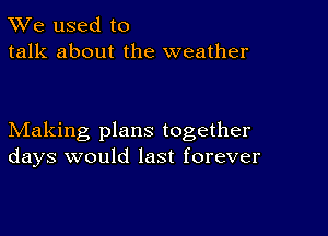 TWe used to
talk about the weather

Making plans together
days would last forever