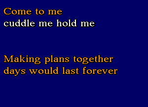 Come to me
cuddle me hold me

Making plans together
days would last forever