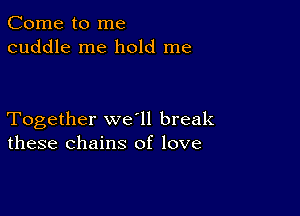 Come to me
cuddle me hold me

Together we ll break
these chains of love