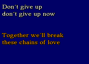 Don't give up
don't give up now

Together we ll break
these chains of love