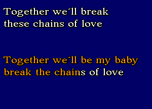 Together we'll break
these chains of love

Together we ll be my baby
break the chains of love