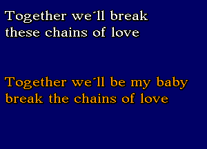 Together we'll break
these chains of love

Together we ll be my baby
break the chains of love