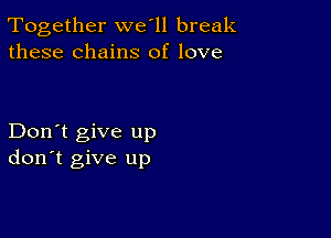 Together we'll break
these chains of love

Don't give up
don't give up