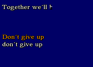 Together we'll k

Don't give up
don't give up