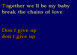 Together we'll be my baby
break the chains of love

Don't give up
don't give up