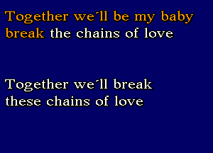 Together we'll be my baby
break the chains of love

Together we ll break
these chains of love