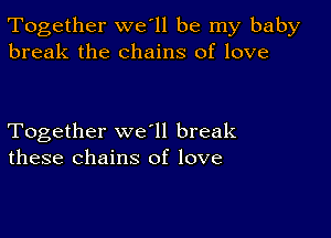 Together we'll be my baby
break the chains of love

Together we ll break
these chains of love