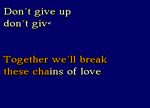 Don't give up
don't givc

Together we ll break
these chains of love