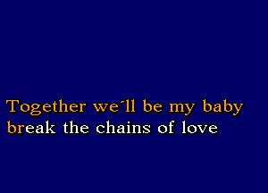 Together we ll be my baby
break the chains of love