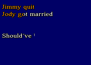 Jimmy quit
Jody got married

Should've '