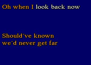 Oh when I look back now

Should've known
we'd never get far