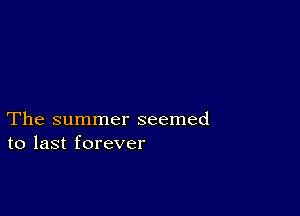 The summer seemed
to last forever