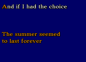 And if I had the choice

The summer seemed
to last forever