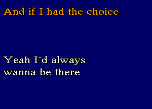 And if I had the choice

Yeah I'd always
wanna be there