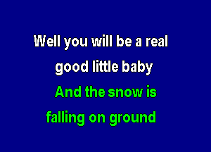 Well you will be a real
good little baby
And the snow is

falling on ground