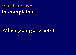 Ain't no use
in complainiw

XVhen you got a job tr