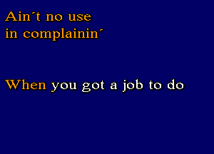 Ain't no use
in complainiw

XVhen you got a job to do