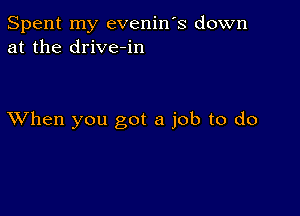 Spent my evenin's down
at the drive-in

XVhen you got a job to do