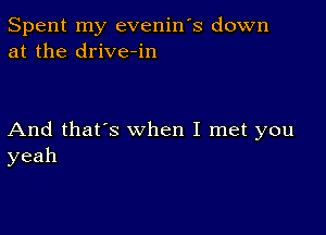 Spent my evenin's down
at the drive-in

And that's when I met you
yeah