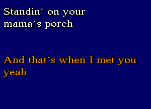 Standin' on your
mama's porch

And that's when I met you
yeah