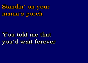 Standin' on your
mama's porch

You told me that
you'd wait forever