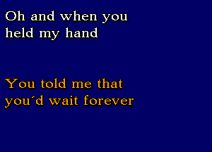 Oh and when you
held my hand

You told me that
you'd wait forever