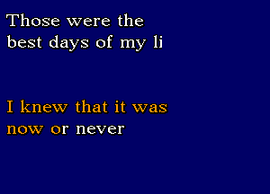 Those were the
best days of my 1i

I knew that it was
now or never