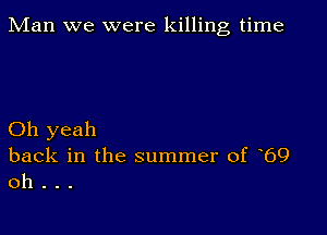 Man we were killing time

Oh yeah
back in the summer of 69
oh .