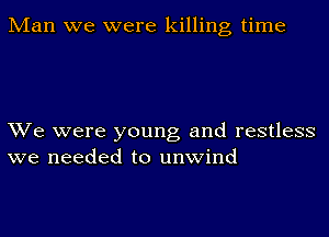 IVIan we were killing time

We were young and restless
we needed to unwind