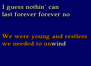 I guess nothin' can
last forever forever no

We were young and restless
we needed to unwind