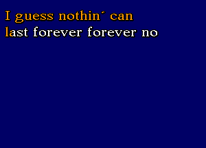 I guess nothin' can
last forever forever no