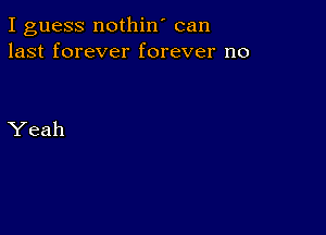 I guess nothin' can
last forever forever no