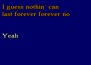 I guess nothin' can
last forever forever no