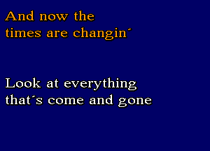 And now the
times are changin'

Look at everything
that's come and gone