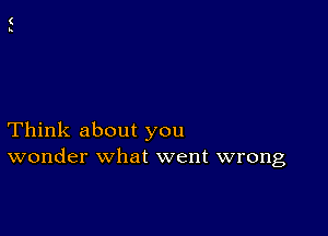 Think about you
wonder What went wrong