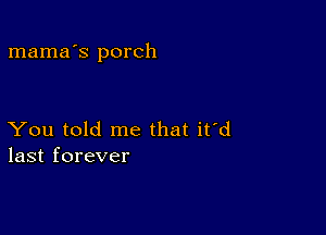 mama's porch

You told me that it'd
last forever