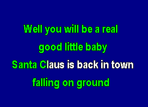 Well you will be a real
good little baby
Santa Claus is back in town

falling on ground