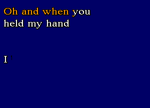 Oh and when you
held my hand