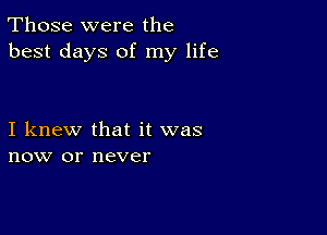 Those were the
best days of my life

I knew that it was
now or never