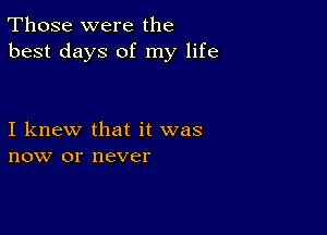 Those were the
best days of my life

I knew that it was
now or never